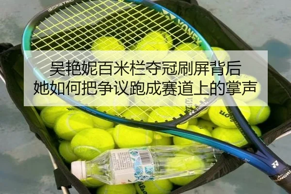 吴艳妮百米栏夺冠刷屏背后 她如何把争议跑成赛道上的掌声