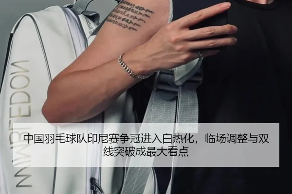 中国羽毛球队印尼赛争冠进入白热化，临场调整与双线突破成最大看点